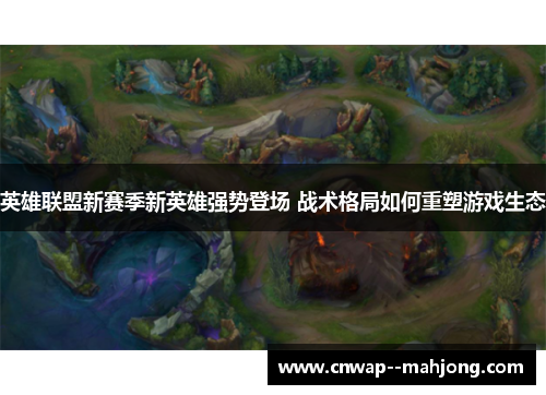 英雄联盟新赛季新英雄强势登场 战术格局如何重塑游戏生态