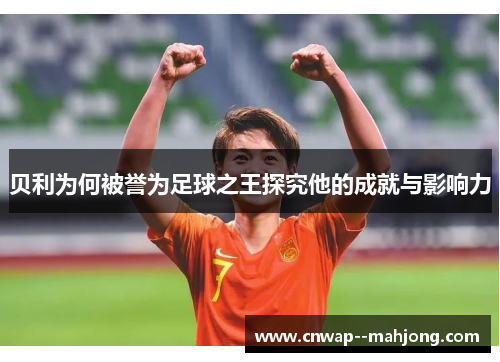 贝利为何被誉为足球之王探究他的成就与影响力