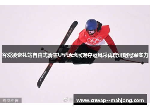 谷爱凌崇礼站自由式滑雪U型场地展现夺冠风采再度证明冠军实力