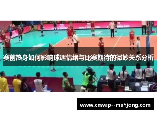 赛前热身如何影响球迷情绪与比赛期待的微妙关系分析