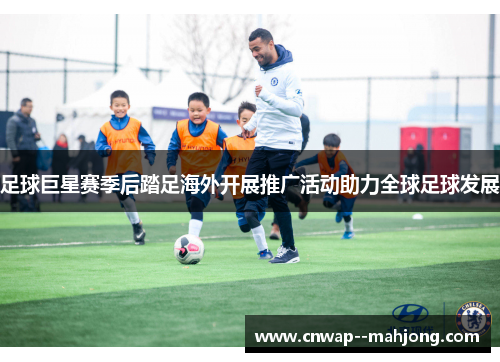 足球巨星赛季后踏足海外开展推广活动助力全球足球发展