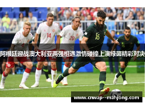 阿根廷迎战澳大利亚两强相遇激情碰撞上演绿茵精彩对决