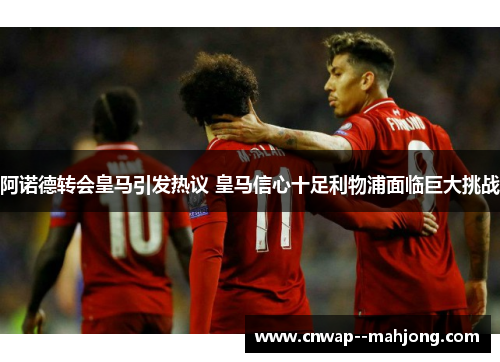 阿诺德转会皇马引发热议 皇马信心十足利物浦面临巨大挑战