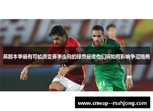 英超本季最有可能改变赛季走向的球员是谁他们将如何影响争冠格局