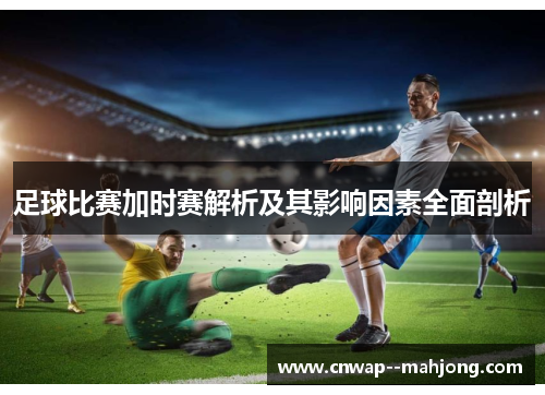 足球比赛加时赛解析及其影响因素全面剖析