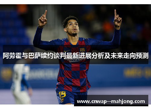 阿劳霍与巴萨续约谈判最新进展分析及未来走向预测