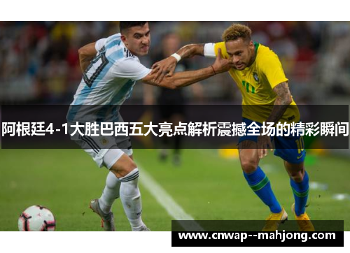 阿根廷4-1大胜巴西五大亮点解析震撼全场的精彩瞬间