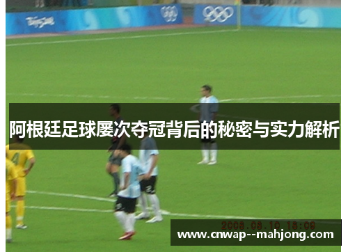 阿根廷足球屡次夺冠背后的秘密与实力解析