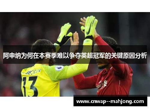 阿申纳为何在本赛季难以争夺英超冠军的关键原因分析