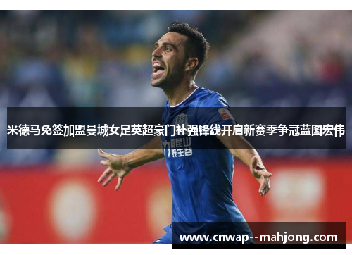 米德马免签加盟曼城女足英超豪门补强锋线开启新赛季争冠蓝图宏伟
