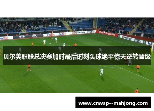 贝尔美职联总决赛加时最后时刻头球绝平惊天逆转晋级