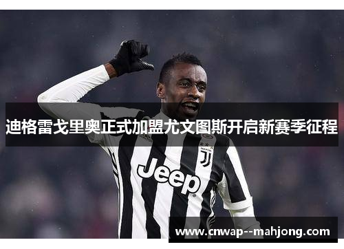 迪格雷戈里奥正式加盟尤文图斯开启新赛季征程