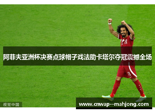 阿菲夫亚洲杯决赛点球帽子戏法助卡塔尔夺冠震撼全场