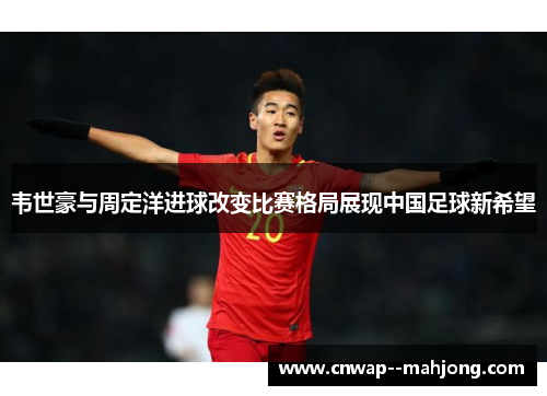 韦世豪与周定洋进球改变比赛格局展现中国足球新希望