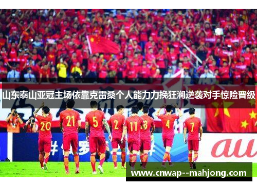 山东泰山亚冠主场依靠克雷桑个人能力力挽狂澜逆袭对手惊险晋级