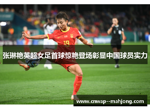 张琳艳英超女足首球惊艳登场彰显中国球员实力